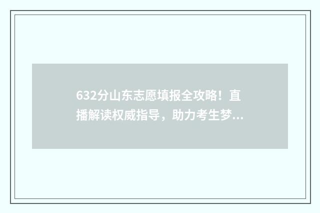632分山东志愿填报全攻略！直播解读权威指导，助力考生梦校 2021高考山东填志愿