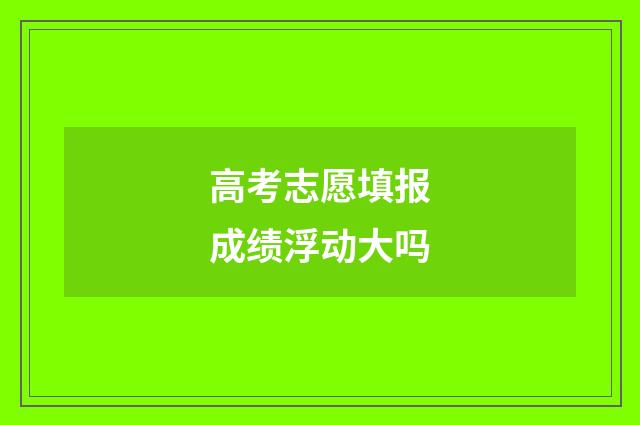 高考志愿填报成绩浮动大吗