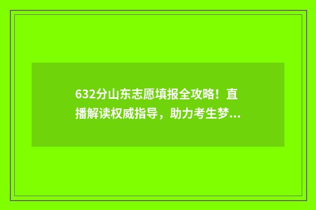 632分山东志愿填报全攻略！直播解读权威指导，助力考生梦校 2021高考山东填志愿