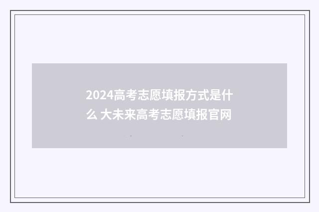 2024高考志愿填报方式是什么 大未来高考志愿填报官网