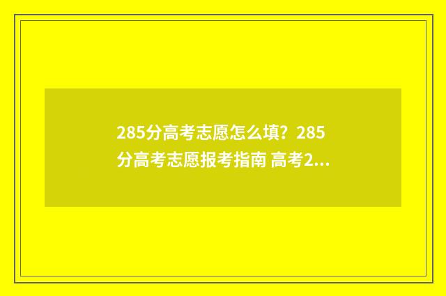 285分高考志愿怎么填？285分高考志愿报考指南 高考285分可以上什么大学