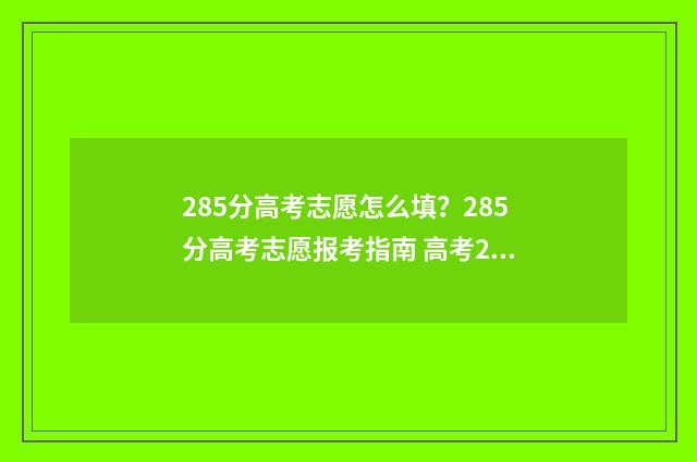 285分高考志愿怎么填？285分高考志愿报考指南 高考285分可以上什么大学