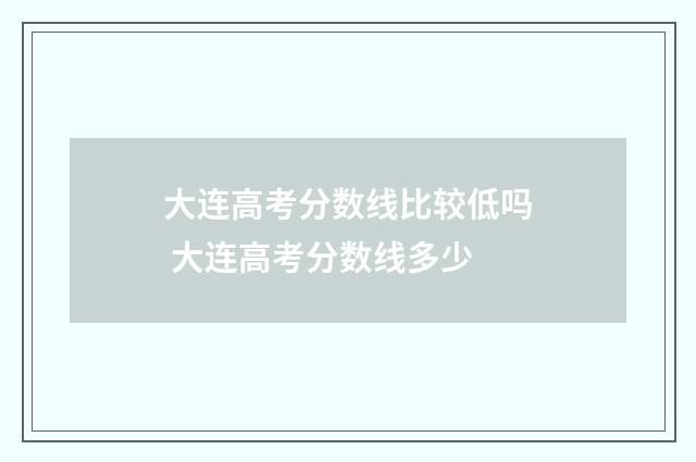 大连高考分数线比较低吗 大连高考分数线多少
