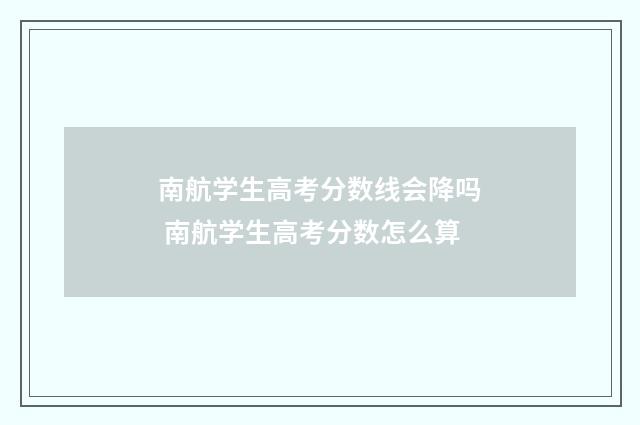 南航学生高考分数线会降吗 南航学生高考分数怎么算