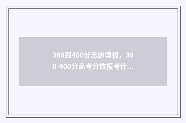 380到400分志愿填报，380-400分高考分数报考什么大学 高考380到400分可以上什么学校?
