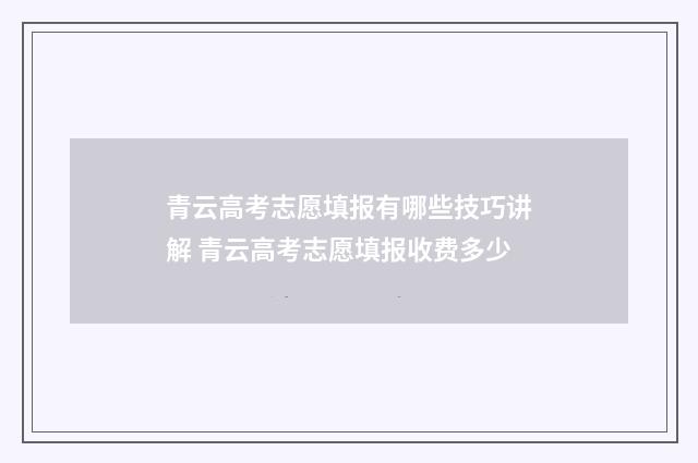 青云高考志愿填报有哪些技巧讲解 青云高考志愿填报收费多少