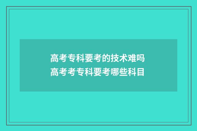 高考专科要考的技术难吗 高考考专科要考哪些科目