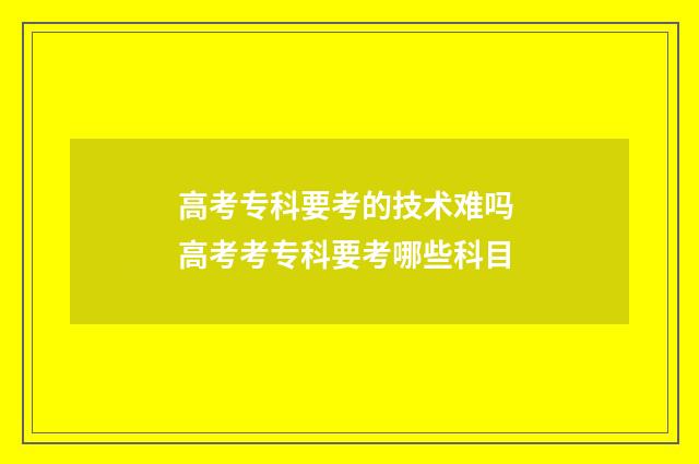 高考专科要考的技术难吗 高考考专科要考哪些科目