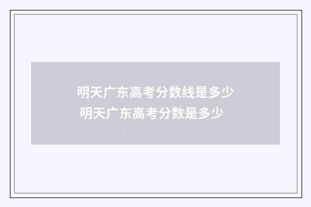 明天广东高考分数线是多少 明天广东高考分数是多少