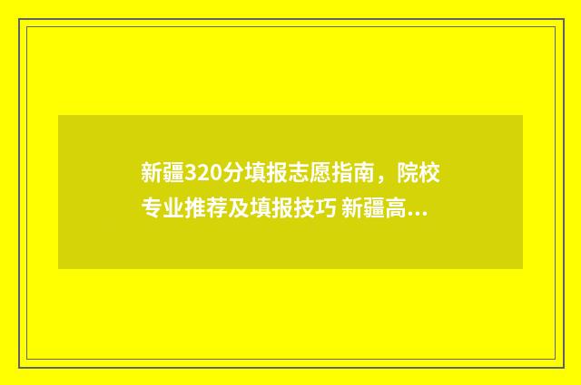 新疆320分填报志愿指南，院校专业推荐及填报技巧 新疆高考考350分能考上大学吗