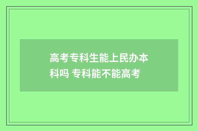 高考专科生能上民办本科吗 专科能不能高考