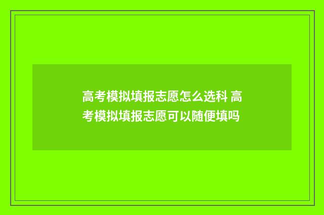 高考模拟填报志愿怎么选科 高考模拟填报志愿可以随便填吗