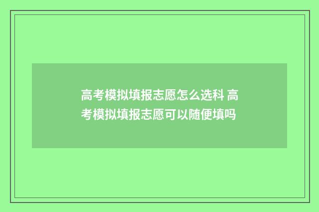 高考模拟填报志愿怎么选科 高考模拟填报志愿可以随便填吗