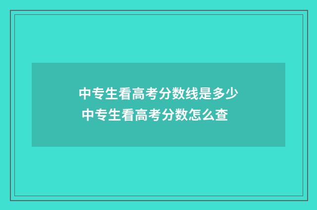中专生看高考分数线是多少 中专生看高考分数怎么查