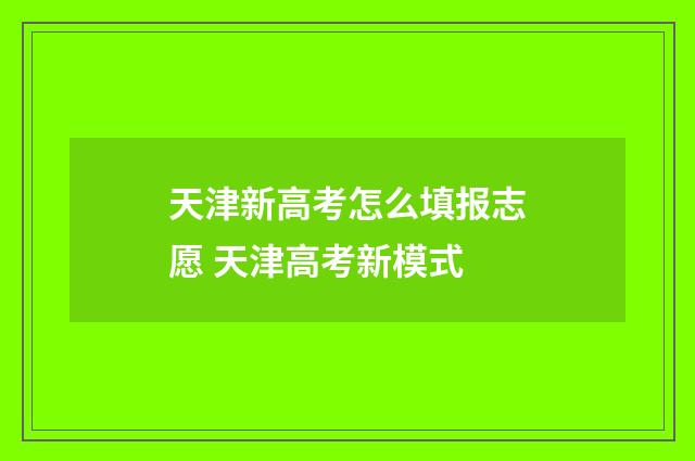 天津新高考怎么填报志愿 天津高考新模式