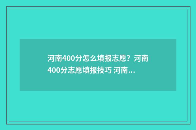 河南400分怎么填报志愿？河南400分志愿填报技巧 河南400分位次