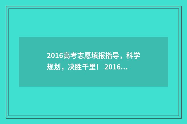 2016高考志愿填报指导，科学规划，决胜千里！ 2016年高考填报志愿