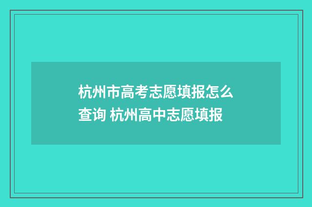 杭州市高考志愿填报怎么查询 杭州高中志愿填报