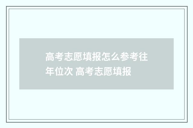 高考志愿填报怎么参考往年位次 高考志愿填报
