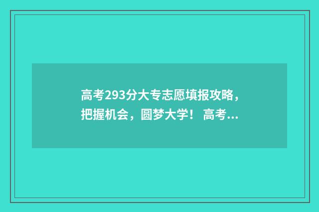 高考293分大专志愿填报攻略，把握机会，圆梦大学！ 高考230分哪些大专能录取