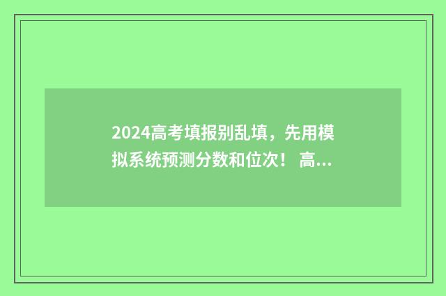 2024高考填报别乱填，先用模拟系统预测分数和位次！ 高考填报系统入口在哪里