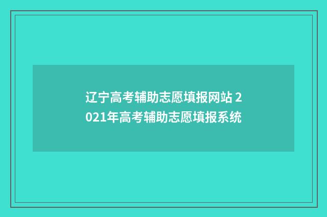 辽宁高考辅助志愿填报网站 2021年高考辅助志愿填报系统