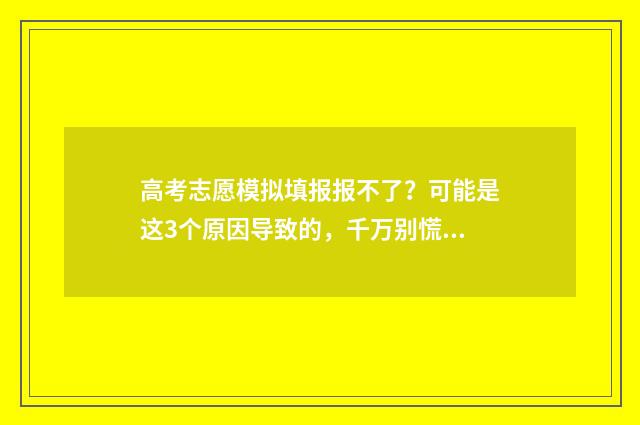 高考志愿模拟填报报不了？可能是这3个原因导致的，千万别慌！ 高考志愿模拟填报表样本