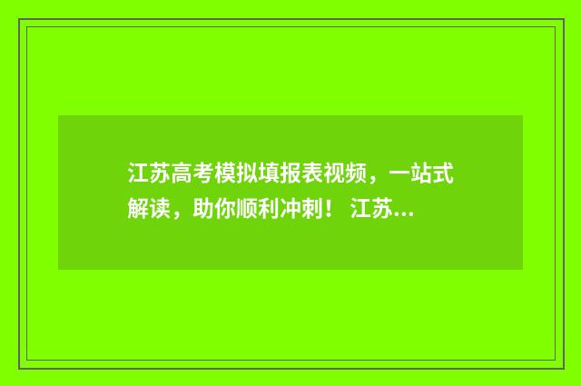 江苏高考模拟填报表视频，一站式解读，助你顺利冲刺！ 江苏高考模拟填报志愿的流程图