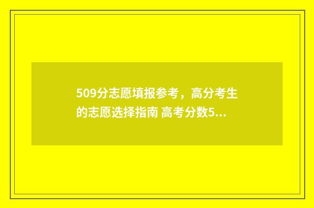 509分志愿填报参考，高分考生的志愿选择指南 高考分数509可以上哪所大学