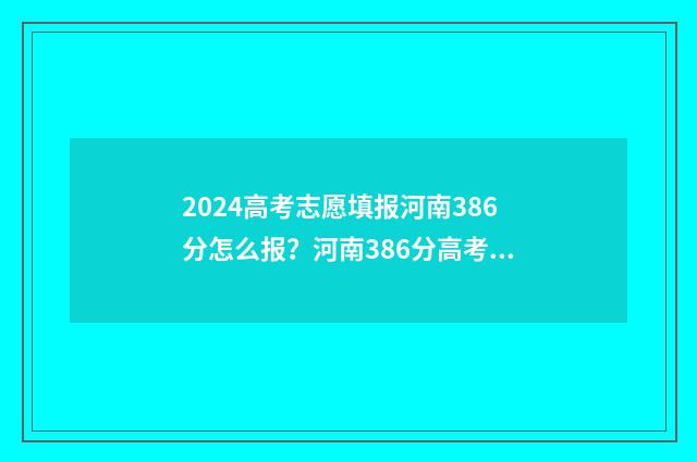 2024高考志愿填报河南386分怎么报？河南386分高考志愿参考 2024高考志愿填报指南