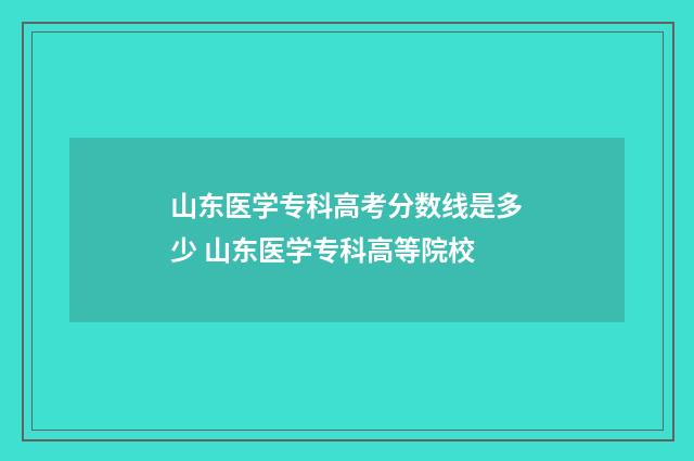 山东医学专科高考分数线是多少 山东医学专科高等院校