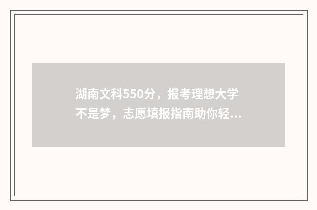 湖南文科550分，报考理想大学不是梦，志愿填报指南助你轻松上岸 湖南文科550分左右师范大学