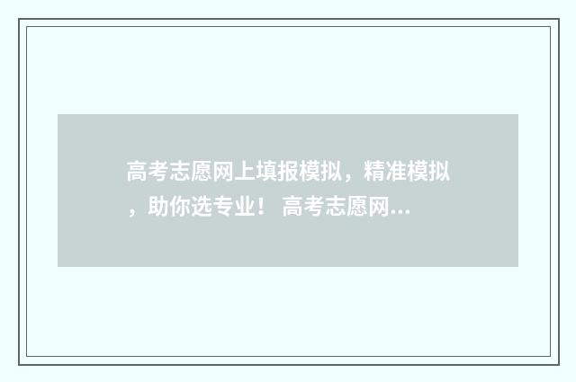 高考志愿网上填报模拟，精准模拟，助你选专业！ 高考志愿网上填报流程详解视频