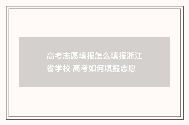 高考志愿填报怎么填报浙江省学校 高考如何填报志愿