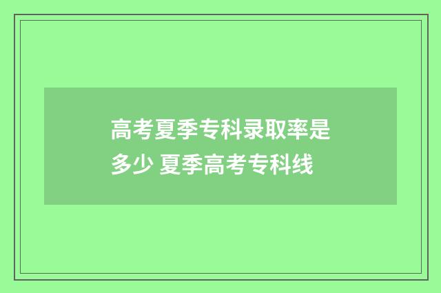 高考夏季专科录取率是多少 夏季高考专科线