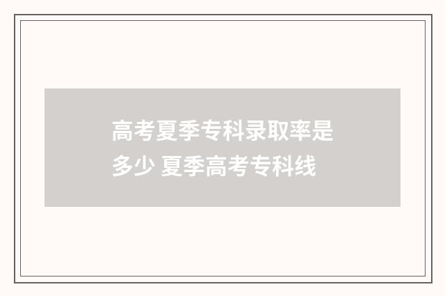 高考夏季专科录取率是多少 夏季高考专科线