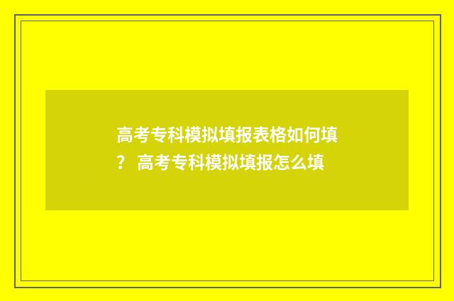 高考专科模拟填报表格如何填？ 高考专科模拟填报怎么填