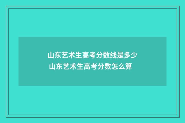 山东艺术生高考分数线是多少 山东艺术生高考分数怎么算