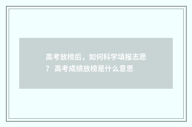 高考放榜后，如何科学填报志愿？ 高考成绩放榜是什么意思