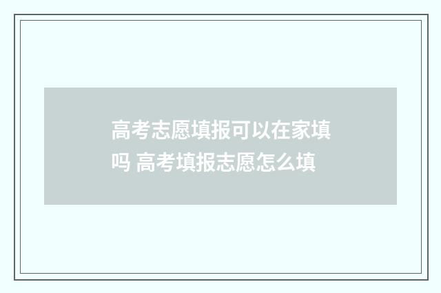 高考志愿填报可以在家填吗 高考填报志愿怎么填