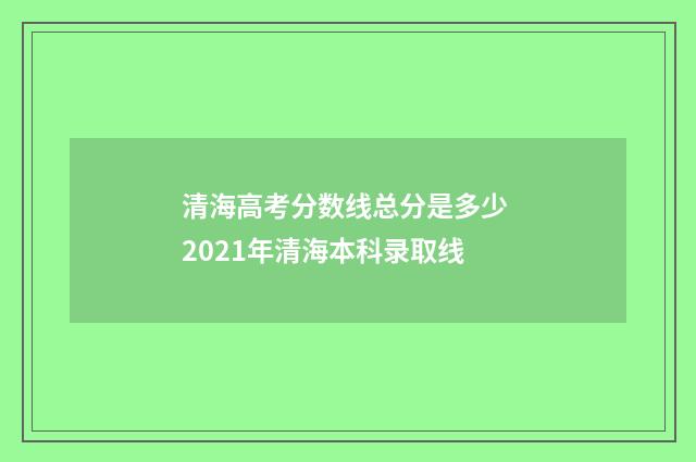清海高考分数线总分是多少 2021年清海本科录取线