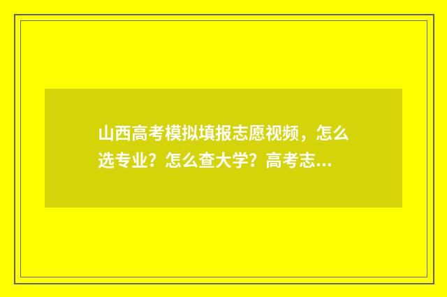 山西高考模拟填报志愿视频，怎么选专业？怎么查大学？高考志愿填报攻略 山西高考模拟填报志愿表模板