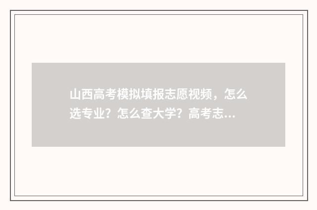 山西高考模拟填报志愿视频，怎么选专业？怎么查大学？高考志愿填报攻略 山西高考模拟填报志愿表模板