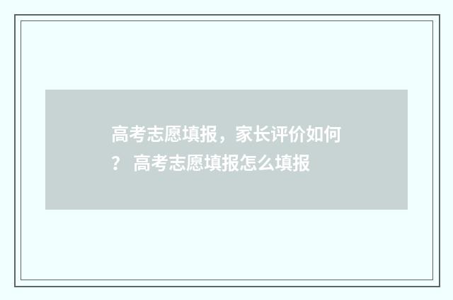 高考志愿填报，家长评价如何？ 高考志愿填报怎么填报