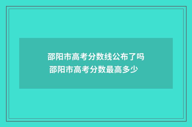 邵阳市高考分数线公布了吗 邵阳市高考分数最高多少