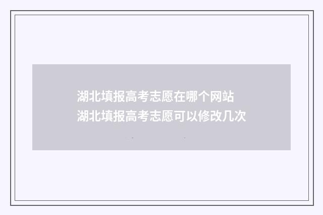 湖北填报高考志愿在哪个网站 湖北填报高考志愿可以修改几次