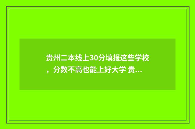 贵州二本线上30分填报这些学校，分数不高也能上好大学 贵州二本上线率多少
