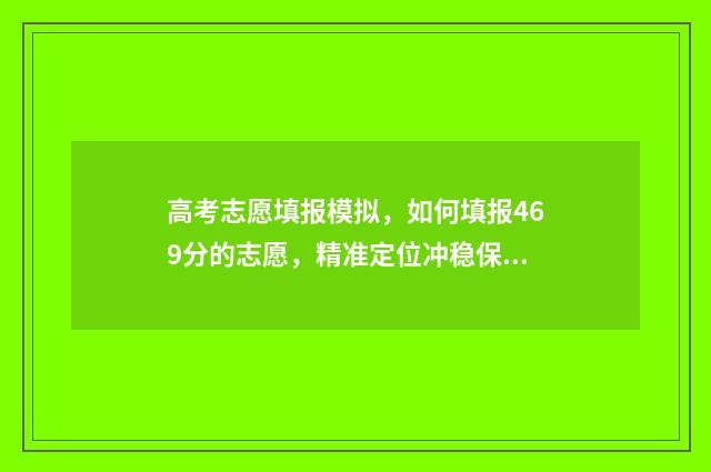 高考志愿填报模拟，如何填报469分的志愿，精准定位冲稳保 高考志愿填报模拟入口