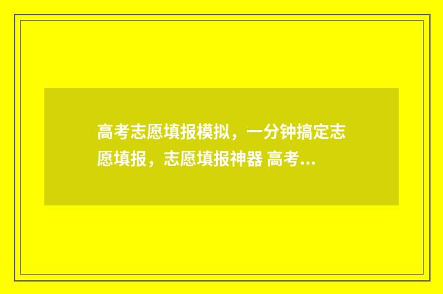 高考志愿填报模拟，一分钟搞定志愿填报，志愿填报神器 高考志愿填报模拟填报系统官网入口
