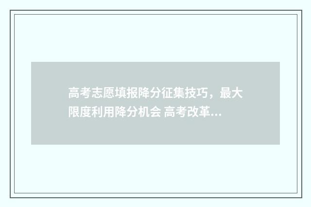 高考志愿填报降分征集技巧，最大限度利用降分机会 高考改革后志愿填报